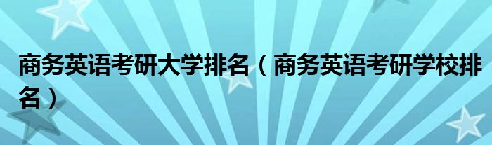 商务英语考研大学排名（商务英语考研学校排名）