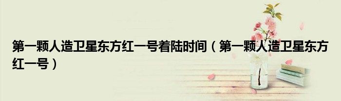 第一颗人造卫星东方红一号着陆时间（第一颗人造卫星东方红一号）