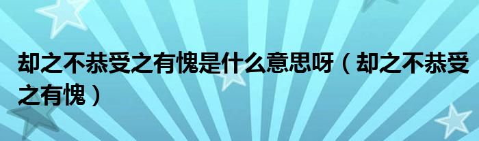 却之不恭受之有愧是什么意思呀（却之不恭受之有愧）