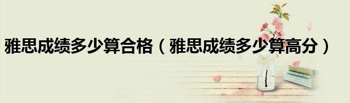 雅思成绩多少算合格（雅思成绩多少算高分）