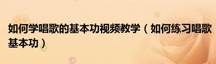 如何学唱歌的基本功视频教学（如何练习唱歌基本功）