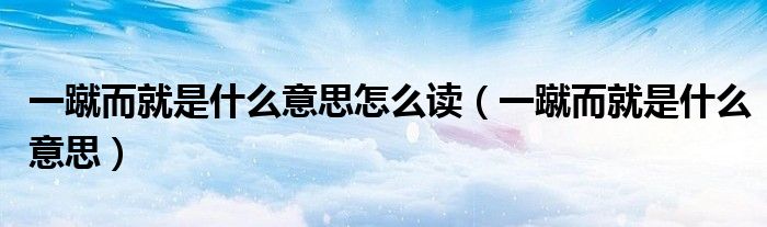 一蹴而就是什么意思怎么读（一蹴而就是什么意思）