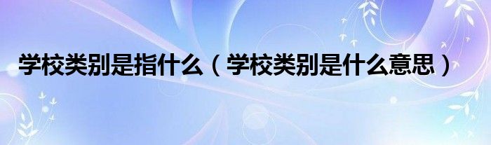 学校类别是指什么（学校类别是什么意思）