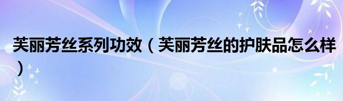 芙丽芳丝系列功效（芙丽芳丝的护肤品怎么样）