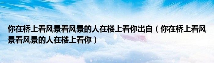 你在桥上看风景看风景的人在楼上看你出自（你在桥上看风景看风景的人在楼上看你）