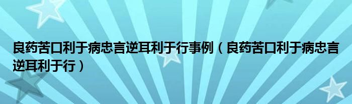 良药苦口利于病忠言逆耳利于行事例（良药苦口利于病忠言逆耳利于行）