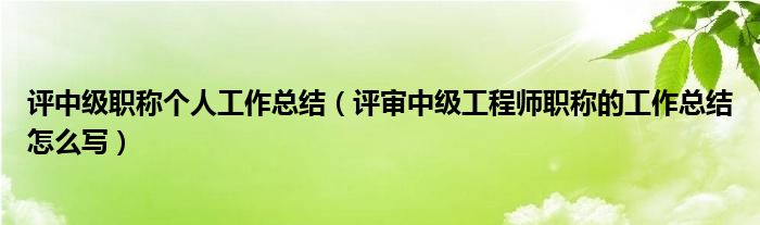 评中级职称个人工作总结（评审中级工程师职称的工作总结怎么写）