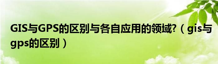 GIS与GPS的区别与各自应用的领域?（gis与gps的区别）