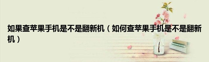 如果查苹果手机是不是翻新机（如何查苹果手机是不是翻新机）