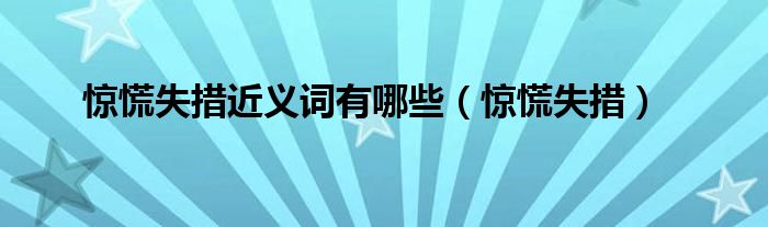 惊慌失措近义词有哪些（惊慌失措）