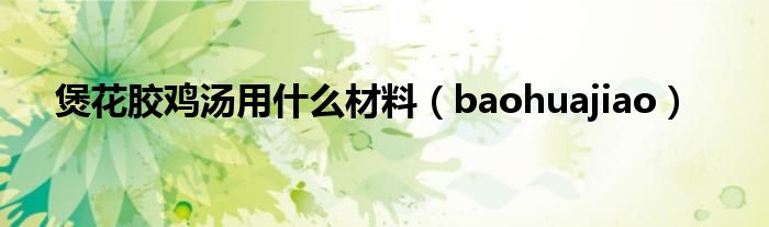 煲花胶鸡汤用什么材料（baohuajiao）
