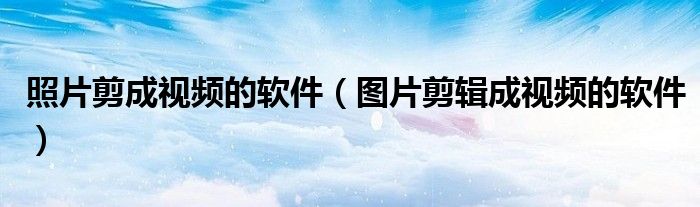 照片剪成视频的软件（图片剪辑成视频的软件）