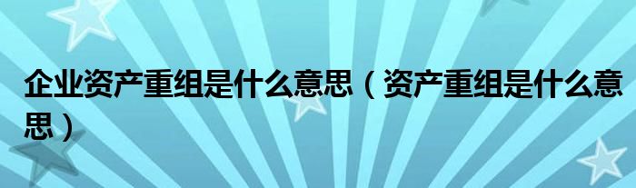 企业资产重组是什么意思（资产重组是什么意思）