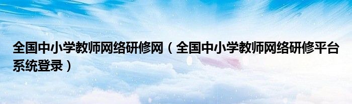 全国中小学教师网络研修网（全国中小学教师网络研修平台系统登录）