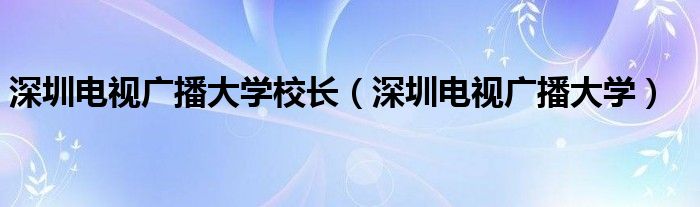 深圳电视广播大学校长（深圳电视广播大学）
