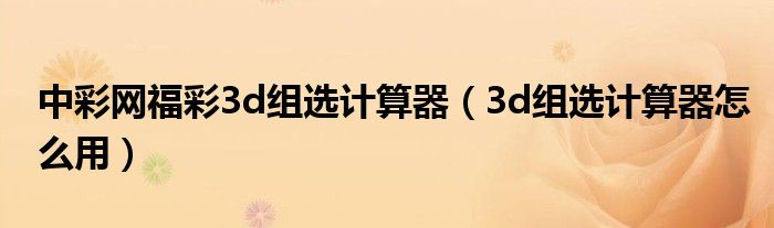 中彩网福彩3d组选计算器（3d组选计算器怎么用）