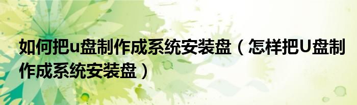 如何把u盘制作成系统安装盘（怎样把U盘制作成系统安装盘）