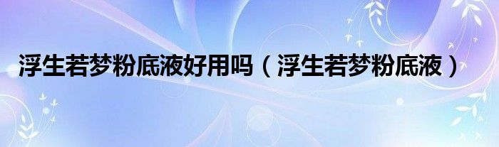 浮生若梦粉底液好用吗（浮生若梦粉底液）