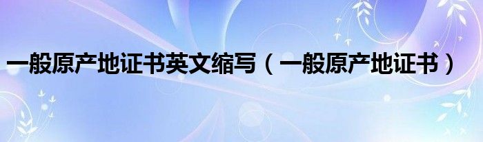 一般原产地证书英文缩写（一般原产地证书）