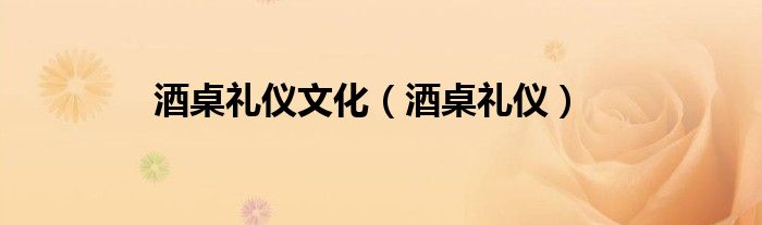 酒桌礼仪文化（酒桌礼仪）