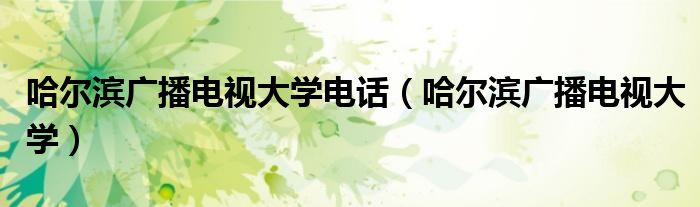 哈尔滨广播电视大学电话（哈尔滨广播电视大学）