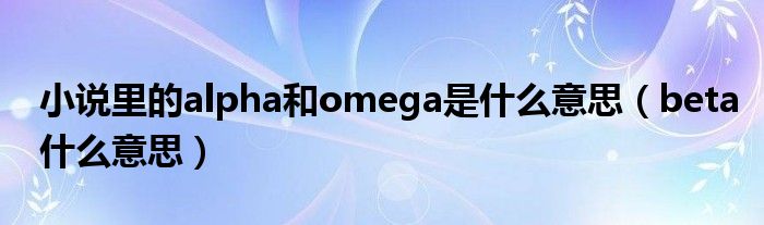 小说里的alpha和omega是什么意思（beta什么意思）