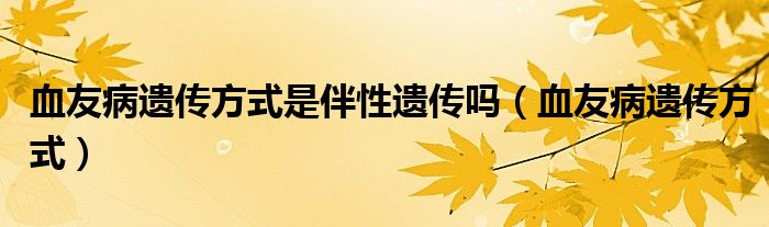 血友病遗传方式是伴性遗传吗（血友病遗传方式）