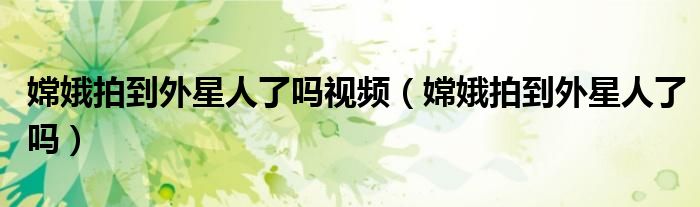 嫦娥拍到外星人了吗视频（嫦娥拍到外星人了吗）