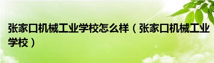 张家口机械工业学校怎么样（张家口机械工业学校）