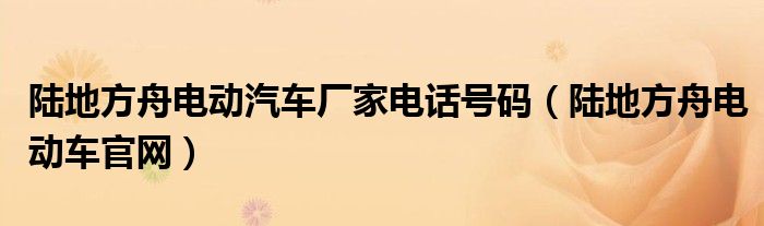 陆地方舟电动汽车厂家电话号码（陆地方舟电动车官网）