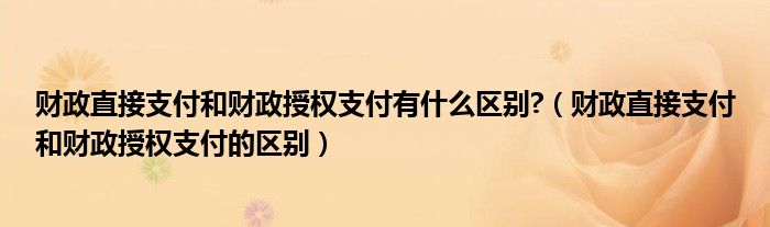 财政直接支付和财政授权支付有什么区别?（财政直接支付和财政授权支付的区别）
