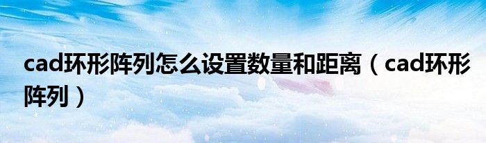 cad环形阵列怎么设置数量和距离（cad环形阵列）