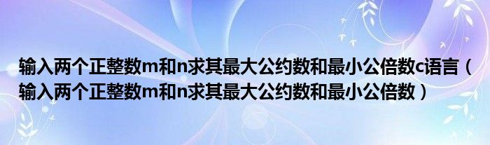 输入两个正整数m和n求其最大公约数和最小公倍数c语言（输入两个正整数m和n求其最大公约数和最小公倍数）