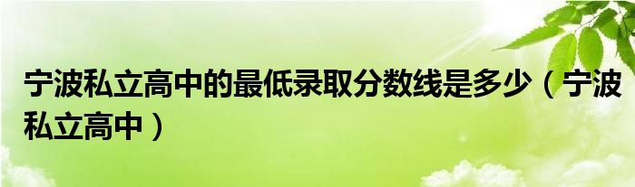 宁波私立高中的最低录取分数线是多少（宁波私立高中）