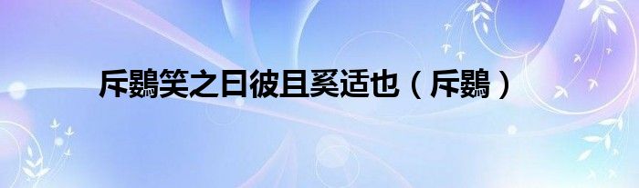 斥鷃笑之曰彼且奚适也（斥鷃）