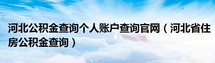 河北公积金查询个人账户查询官网（河北省住房公积金查询）