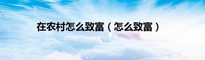 在农村怎么致富（怎么致富）