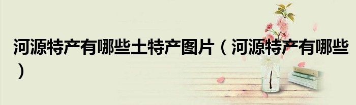 河源特产有哪些土特产图片（河源特产有哪些）