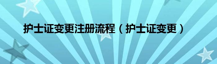 护士证变更注册流程（护士证变更）