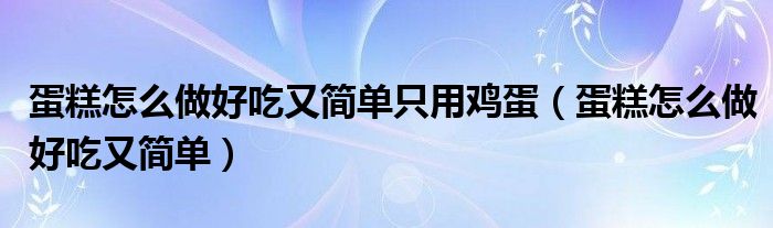 蛋糕怎么做好吃又简单只用鸡蛋（蛋糕怎么做好吃又简单）