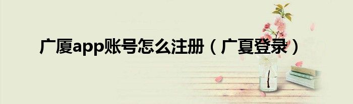 广厦app账号怎么注册（广夏登录）
