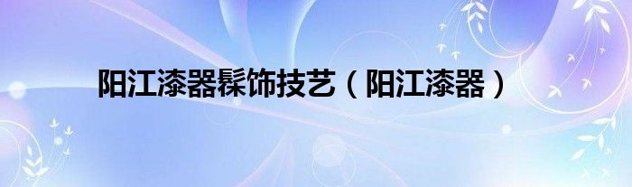 阳江漆器髹饰技艺（阳江漆器）