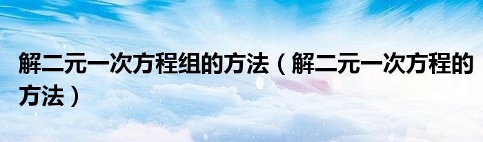 解二元一次方程组的方法（解二元一次方程的方法）