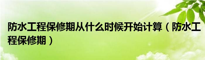 防水工程保修期从什么时候开始计算（防水工程保修期）