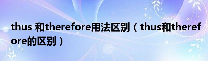 thus 和therefore用法区别（thus和therefore的区别）