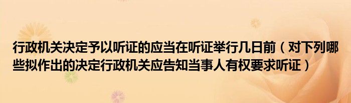行政机关决定予以听证的应当在听证举行几日前（对下列哪些拟作出的决定行政机关应告知当事人有权要求听证）