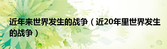 近年来世界发生的战争（近20年里世界发生的战争）
