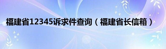 福建省12345诉求件查询（福建省长信箱）