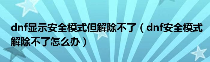 dnf显示安全模式但解除不了（dnf安全模式解除不了怎么办）
