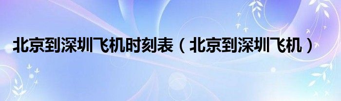 北京到深圳飞机时刻表（北京到深圳飞机）
